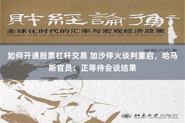 如何开通股票杠杆交易 加沙停火谈判重启，哈马斯官员：正等待会谈结果