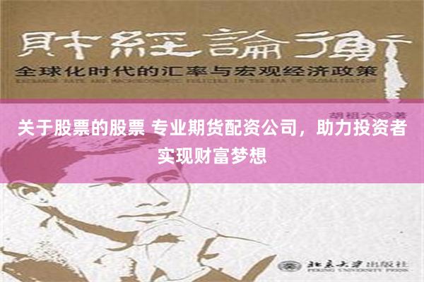 关于股票的股票 专业期货配资公司，助力投资者实现财富梦想