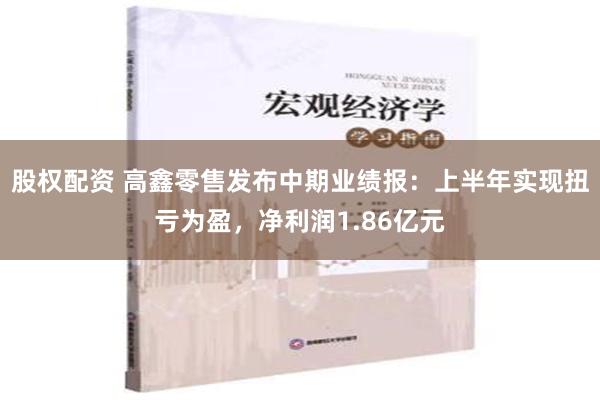 股权配资 高鑫零售发布中期业绩报：上半年实现扭亏为盈，净利润1.86亿元