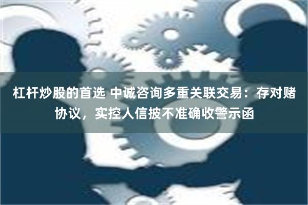 杠杆炒股的首选 中诚咨询多重关联交易：存对赌协议，实控人信披不准确收警示函