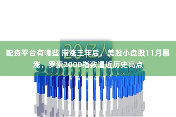 配资平台有哪些 滞涨三年后，美股小盘股11月暴涨，罗素2000指数逼近历史高点