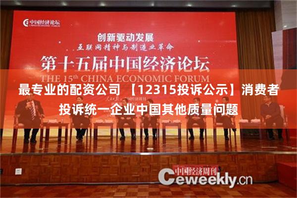 最专业的配资公司 【12315投诉公示】消费者投诉统一企业中