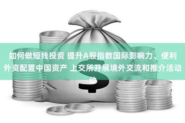 如何做短线投资 提升A股指数国际影响力、便利外资配置中国资产