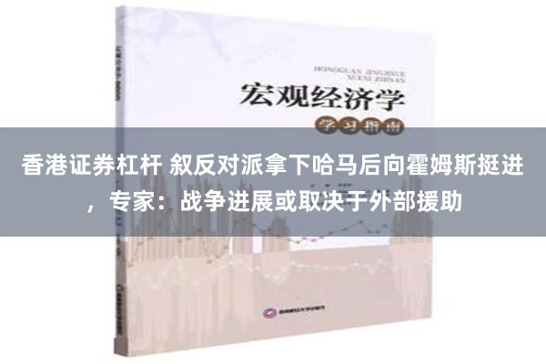 香港证券杠杆 叙反对派拿下哈马后向霍姆斯挺进，专家：战争进展