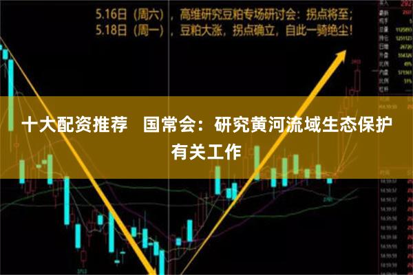 十大配资推荐   国常会：研究黄河流域生态保护有关工作