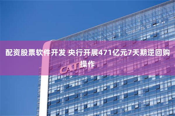 配资股票软件开发 央行开展471亿元7天期逆回购操作