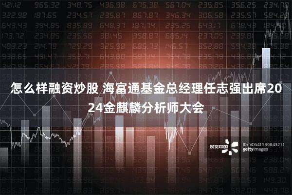 怎么样融资炒股 海富通基金总经理任志强出席2024金麒麟分析