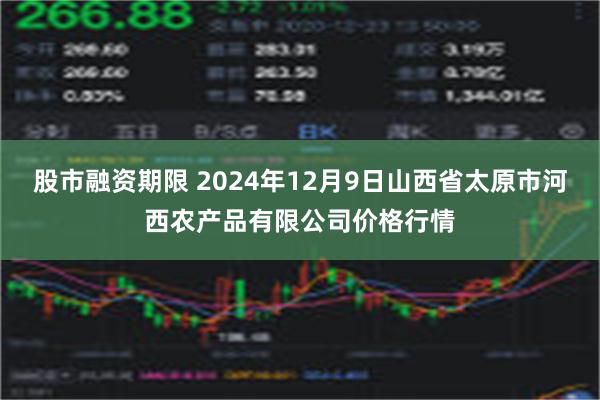 股市融资期限 2024年12月9日山西省太原市河西农产品有限