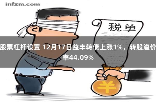 股票杠杆设置 12月17日益丰转债上涨1%，转股溢价率44.