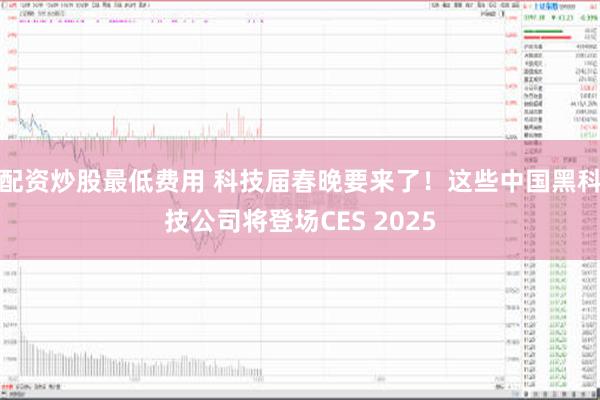 配资炒股最低费用 科技届春晚要来了！这些中国黑科技公司将登场