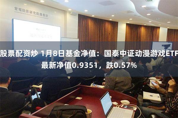 股票配资炒 1月8日基金净值：国泰中证动漫游戏ETF最新净值0.9351，跌0.57%