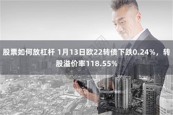 股票如何放杠杆 1月13日欧22转债下跌0.24%，转股溢价