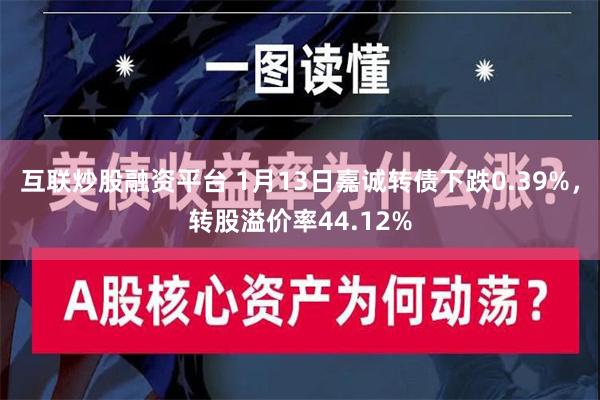 互联炒股融资平台 1月13日嘉诚转债下跌0.39%，转股溢价