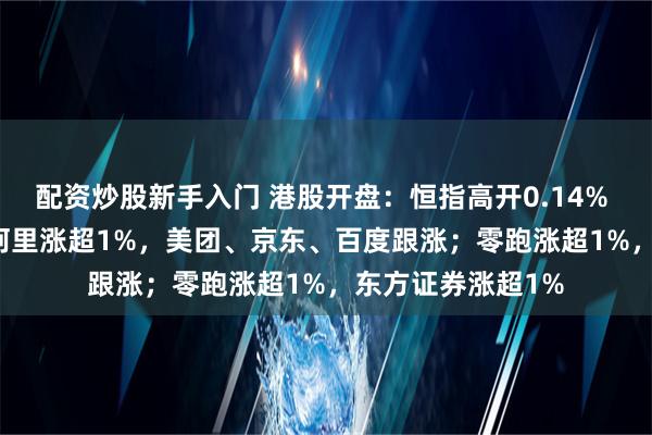 配资炒股新手入门 港股开盘：恒指高开0.14% 科指涨0.24%！阿里涨超1%，美团、京东、百度跟涨；零跑涨超1%，东方证券涨超1%