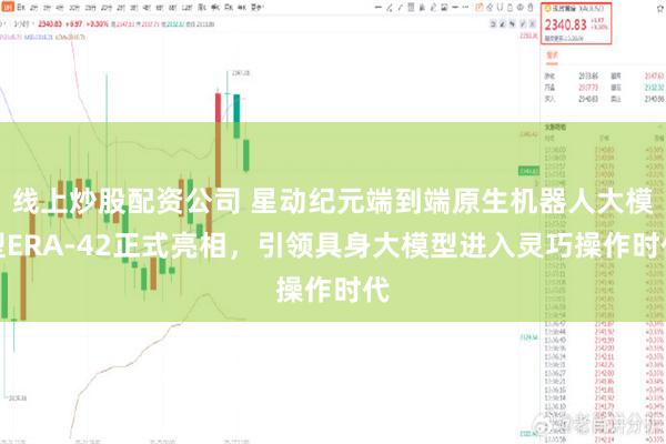 线上炒股配资公司 星动纪元端到端原生机器人大模型ERA-42