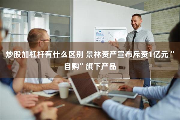 炒股加杠杆有什么区别 景林资产宣布斥资1亿元“自购”旗下产品