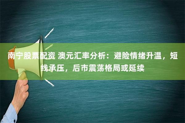 南宁股票配资 澳元汇率分析：避险情绪升温，短线承压，后市震荡