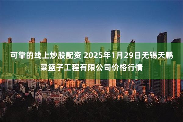 可靠的线上炒股配资 2025年1月29日无锡天鹏菜篮子工程有