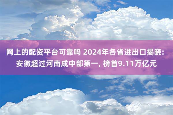 网上的配资平台可靠吗 2024年各省进出口揭晓: 安徽超过河南成中部第一, 榜首9.11万亿元