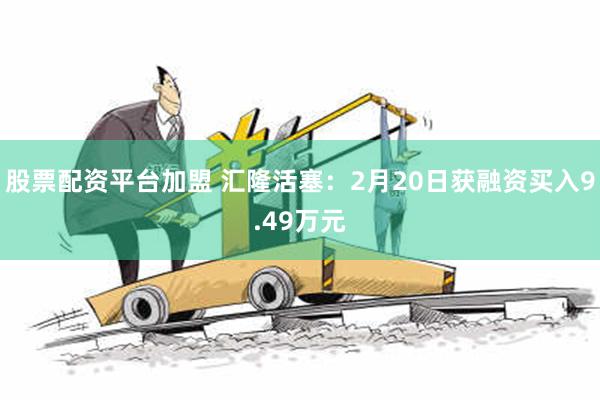 股票配资平台加盟 汇隆活塞：2月20日获融资买入9.49万元