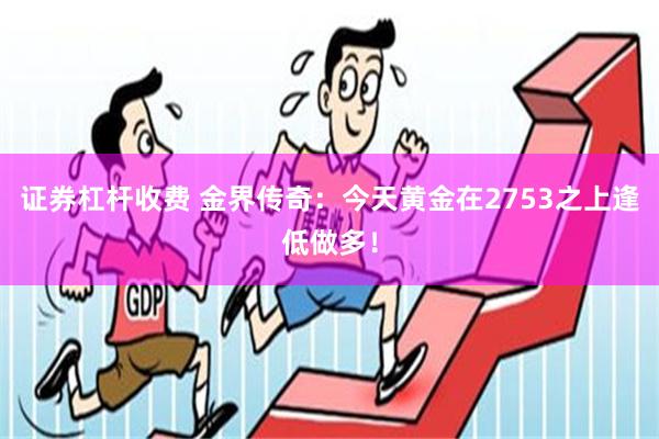 证券杠杆收费 金界传奇：今天黄金在2753之上逢低做多！